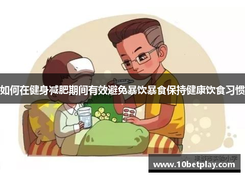 如何在健身减肥期间有效避免暴饮暴食保持健康饮食习惯